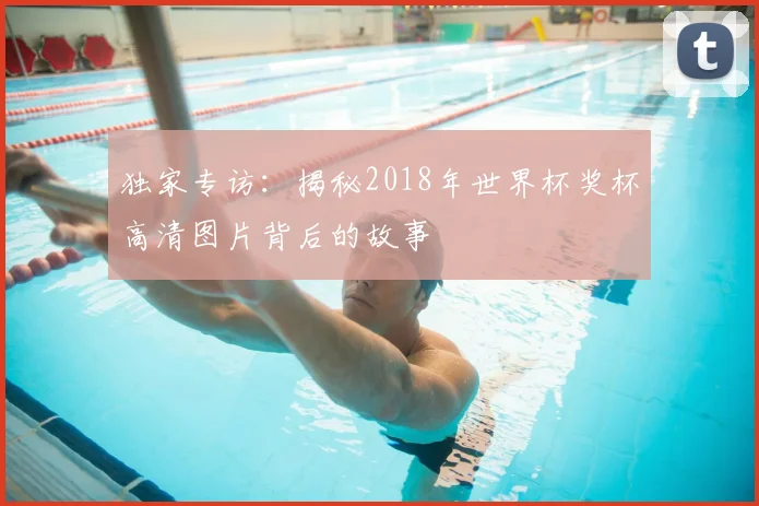 独家专访：揭秘2018年世界杯奖杯高清图片背后的故事