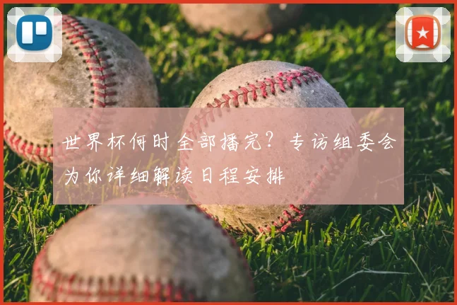 世界杯何时全部播完？专访组委会为你详细解读日程安排