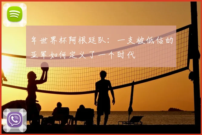 年世界杯阿根廷队：一支被低估的亚军如何定义了一个时代