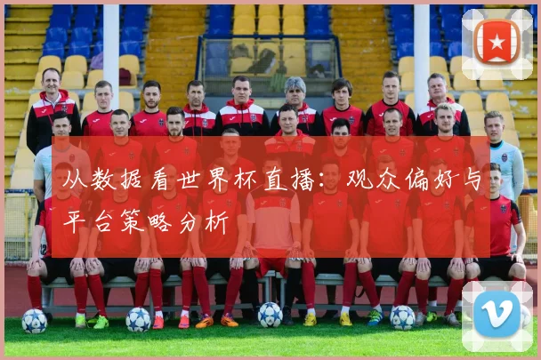 从数据看世界杯直播：观众偏好与平台策略分析