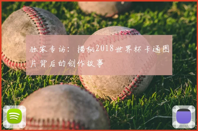 独家专访：揭秘2018世界杯卡通图片背后的创作故事
