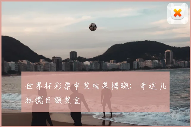 世界杯彩票中奖结果揭晓：幸运儿独揽巨额奖金
