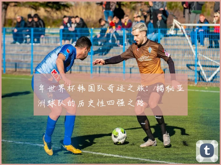 年世界杯韩国队奇迹之旅：揭秘亚洲球队的历史性四强之路