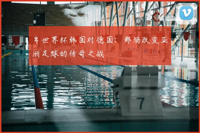 年世界杯韩国对德国：那场改变亚洲足球的传奇之战
