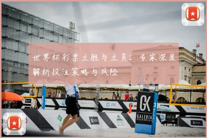 世界杯彩票主胜与主负：专家深度解析投注策略与风险