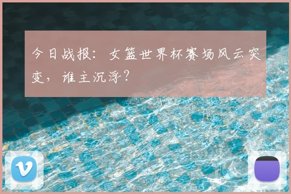 今日战报:女篮世界杯赛场风云突变,谁主沉浮?