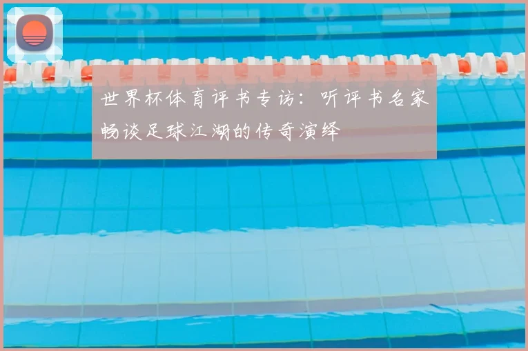 世界杯体育评书专访:听评书名家畅谈足球江湖的传奇演绎
