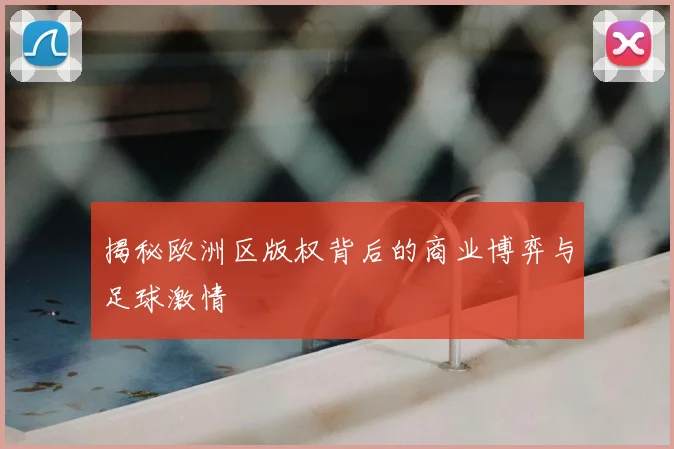 揭秘欧洲区版权背后的商业博弈与足球激情