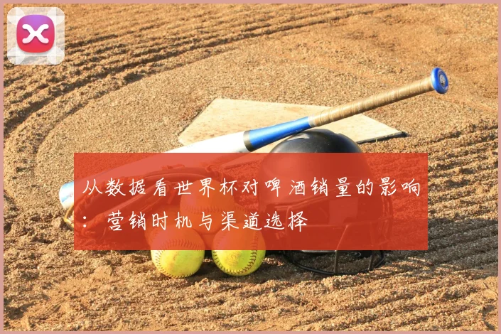 从数据看世界杯对啤酒销量的影响：营销时机与渠道选择