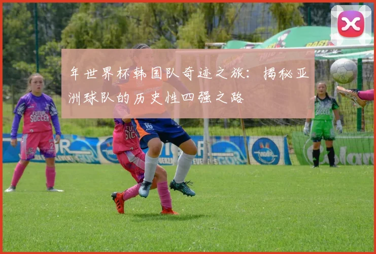 年世界杯韩国队奇迹之旅：揭秘亚洲球队的历史性四强之路