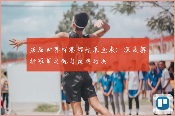 历届世界杯赛程结果全表:深度解析冠军之路与经典对决