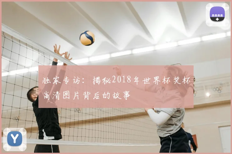 独家专访：揭秘2018年世界杯奖杯高清图片背后的故事