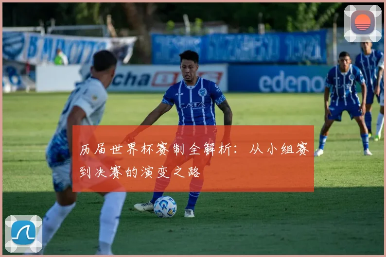 历届世界杯赛制全解析:从小组赛到决赛的演变之路