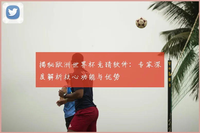 揭秘欧洲世界杯竞猜软件:专家深度解析核心功能与优势