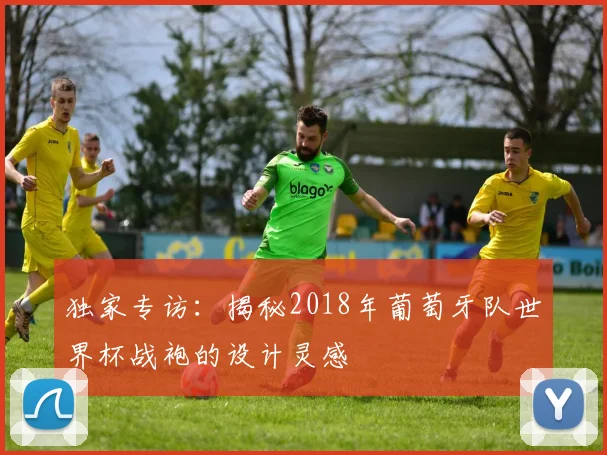 独家专访：揭秘2018年葡萄牙队世界杯战袍的设计灵感