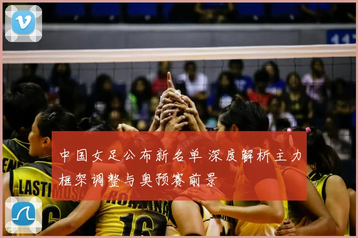 中国女足公布新名单 深度解析主力框架调整与奥预赛前景