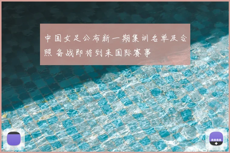 中国女足公布新一期集训名单及合照 备战即将到来国际赛事